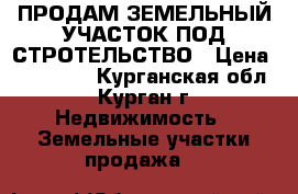 ПРОДАМ ЗЕМЕЛЬНЫЙ УЧАСТОК ПОД СТРОТЕЛЬСТВО › Цена ­ 460 000 - Курганская обл., Курган г. Недвижимость » Земельные участки продажа   